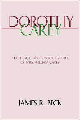 BeckDorothy - Dorothy Carey: The Tragic and Untold Story of Mrs. William Carey, by James R. Beck